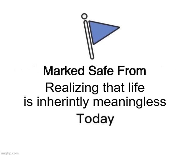 Life is inherently meaningless | Realizing that life is inherintly meaningless | image tagged in memes,marked safe from | made w/ Imgflip meme maker