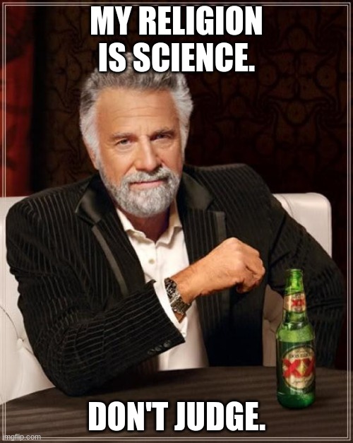 seriously. not kidding. | MY RELIGION IS SCIENCE. DON'T JUDGE. | image tagged in memes,the most interesting man in the world | made w/ Imgflip meme maker