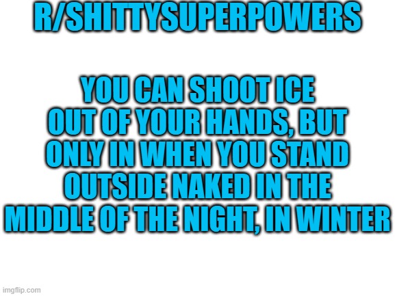 Blank White Template |  R/SHITTYSUPERPOWERS; YOU CAN SHOOT ICE OUT OF YOUR HANDS, BUT ONLY IN WHEN YOU STAND OUTSIDE NAKED IN THE MIDDLE OF THE NIGHT, IN WINTER | image tagged in blank white template | made w/ Imgflip meme maker