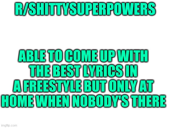 Blank White Template | R/SHITTYSUPERPOWERS; ABLE TO COME UP WITH THE BEST LYRICS IN A FREESTYLE BUT ONLY AT HOME WHEN NOBODY'S THERE | image tagged in blank white template,superman | made w/ Imgflip meme maker