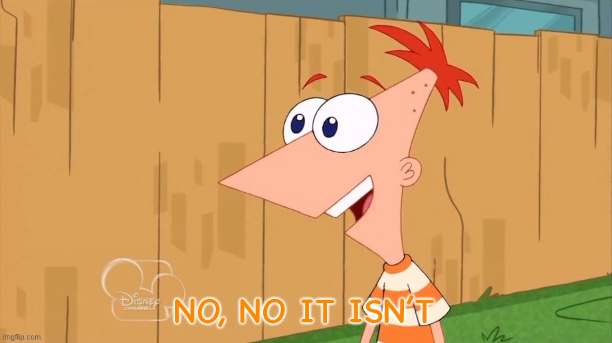 Yes Phineas | NO, NO IT ISN’T | image tagged in yes phineas | made w/ Imgflip meme maker