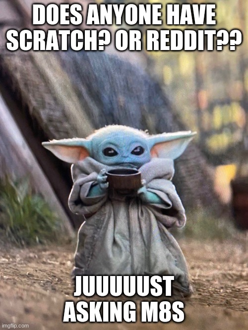 BABY YODA TEA | DOES ANYONE HAVE SCRATCH? OR REDDIT?? JUUUUUST ASKING M8S | image tagged in baby yoda tea | made w/ Imgflip meme maker