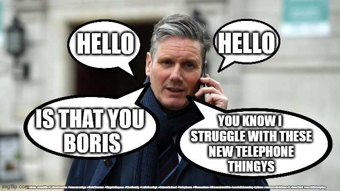 Keir Starmer - Telephone | HELLO; HELLO; IS THAT YOU 
BORIS; YOU KNOW I 
STRUGGLE WITH THESE
 NEW TELEPHONE 
THINGYS; #Labour #mobile #LabourLeader #wearecorbyn #KeirStarmer #AngelaRayner #LisaNandy #cultofcorbyn #labourisdead #telephone #Momentum #Momentumkids #socialistsunday #phone #nevervotelabour #Labourleak #socialistanyday | image tagged in keir starmer,labourisdead,cultofcorbyn,corona virus covid 19,blackliversmatter,blm nhs ppe pmq's | made w/ Imgflip meme maker