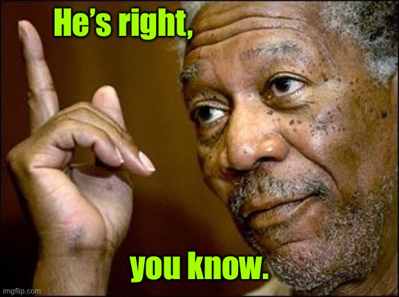 This Morgan Freeman | He’s right, you know. | image tagged in this morgan freeman | made w/ Imgflip meme maker