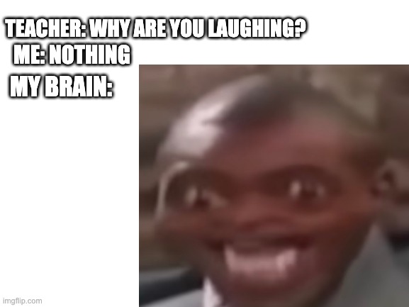No Idea | TEACHER: WHY ARE YOU LAUGHING? ME: NOTHING; MY BRAIN: | image tagged in random,funny,memes | made w/ Imgflip meme maker