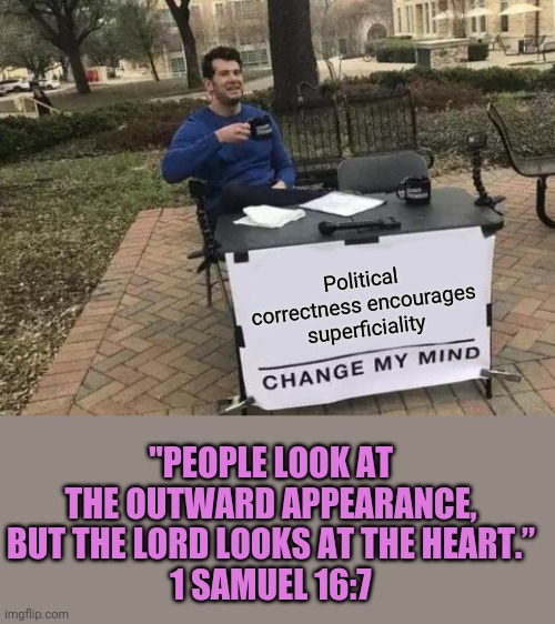 Really, what do you think? | Political correctness encourages superficiality; "PEOPLE LOOK AT THE OUTWARD APPEARANCE, BUT THE LORD LOOKS AT THE HEART.”
1 SAMUEL 16:7 | image tagged in memes,change my mind,bible,political correctness,politically correct,politically incorrect | made w/ Imgflip meme maker