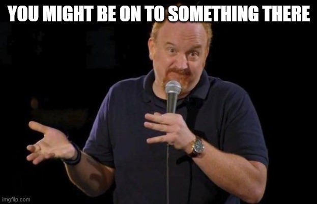 Louis ck but maybe | YOU MIGHT BE ON TO SOMETHING THERE | image tagged in louis ck but maybe | made w/ Imgflip meme maker