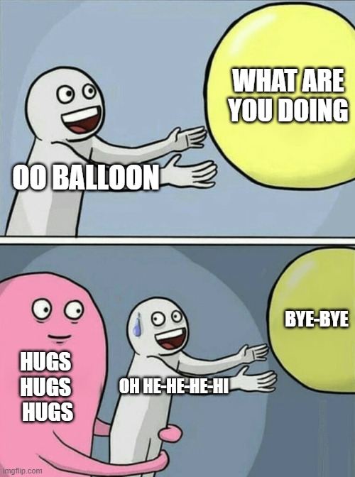 Running Away Balloon | WHAT ARE YOU DOING; OO BALLOON; BYE-BYE; HUGS 
HUGS 
HUGS; OH HE-HE-HE-HI | image tagged in memes,running away balloon | made w/ Imgflip meme maker