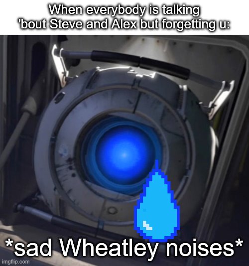 F for Wheatley. | When everybody is talking 'bout Steve and Alex but forgetting u:; *sad Wheatley noises* | image tagged in wheatley | made w/ Imgflip meme maker