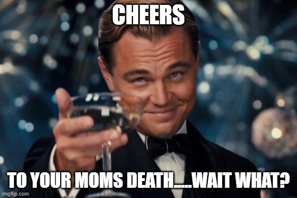 Leonardo Dicaprio Cheers | CHEERS; TO YOUR MOMS DEATH.....WAIT WHAT? | image tagged in memes,leonardo dicaprio cheers | made w/ Imgflip meme maker