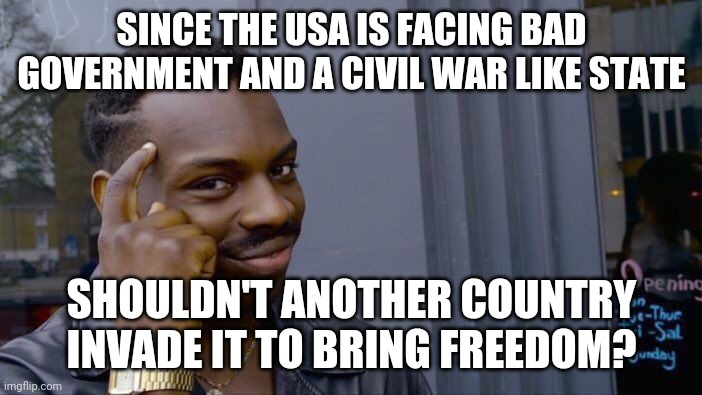 Shhh. Don't tell China! | SINCE THE USA IS FACING BAD GOVERNMENT AND A CIVIL WAR LIKE STATE; SHOULDN'T ANOTHER COUNTRY INVADE IT TO BRING FREEDOM? | image tagged in memes,roll safe think about it | made w/ Imgflip meme maker