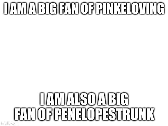 Blank White Template | I AM A BIG FAN OF PINKELOVING; I AM ALSO A BIG FAN OF PENELOPESTRUNK | image tagged in blank white template | made w/ Imgflip meme maker