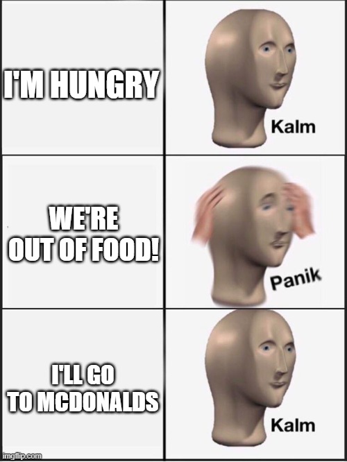 Kalm panik kalm | I'M HUNGRY; WE'RE OUT OF FOOD! I'LL GO TO MCDONALDS | image tagged in kalm panik kalm | made w/ Imgflip meme maker