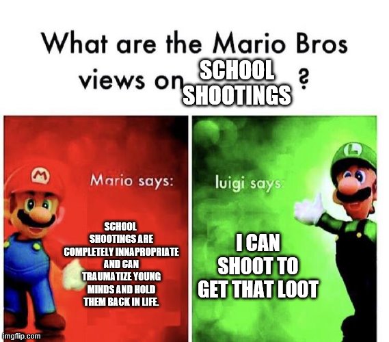Mario Bros Views | SCHOOL SHOOTINGS; SCHOOL  SHOOTINGS ARE COMPLETELY INNAPROPRIATE AND CAN TRAUMATIZE YOUNG MINDS AND HOLD THEM BACK IN LIFE. I CAN SHOOT TO GET THAT LOOT | image tagged in mario bros views | made w/ Imgflip meme maker