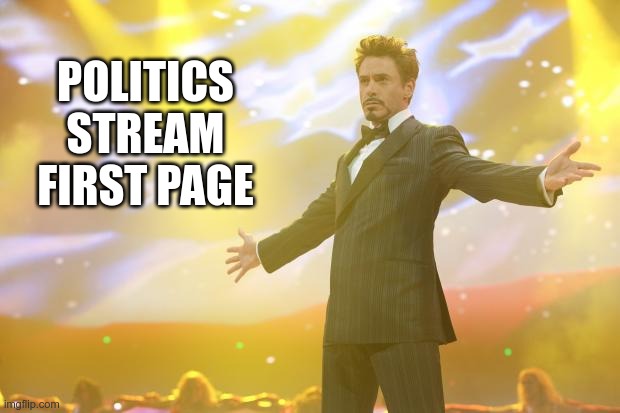 Tony Stark success | POLITICS STREAM FIRST PAGE | image tagged in tony stark success | made w/ Imgflip meme maker