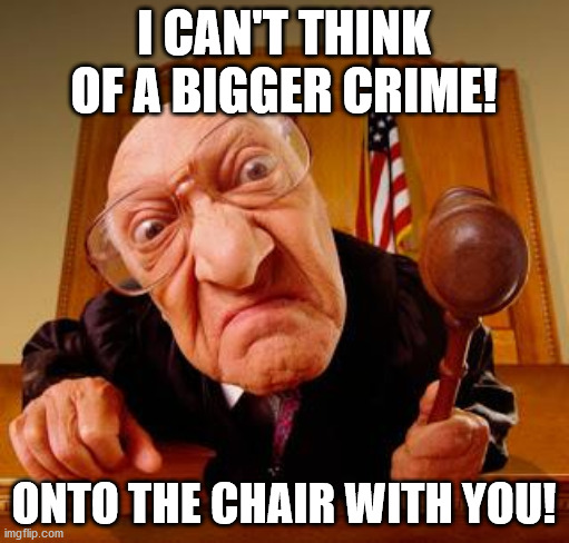 Mean Judge | I CAN'T THINK OF A BIGGER CRIME! ONTO THE CHAIR WITH YOU! | image tagged in mean judge | made w/ Imgflip meme maker