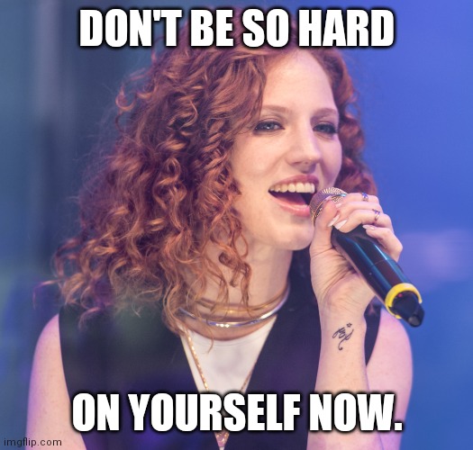 Jess Glynne Don't be so Hard on yourself now. | DON'T BE SO HARD; ON YOURSELF NOW. | image tagged in jess glynne don't be so hard on yourself now | made w/ Imgflip meme maker