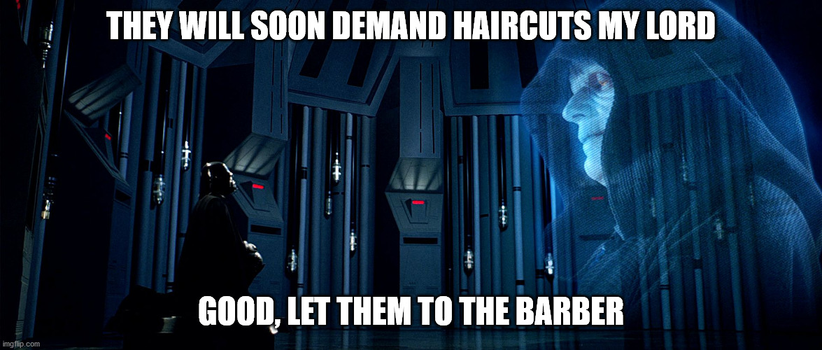 Darth Vader and Emperor Palpatine | THEY WILL SOON DEMAND HAIRCUTS MY LORD; GOOD, LET THEM TO THE BARBER | image tagged in darth vader and emperor palpatine | made w/ Imgflip meme maker