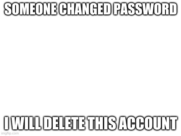 Blank White Template | SOMEONE CHANGED PASSWORD; I WILL DELETE THIS ACCOUNT | image tagged in blank white template | made w/ Imgflip meme maker