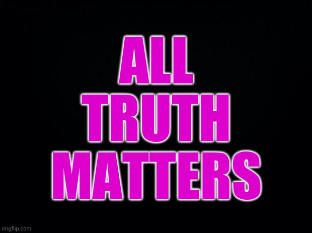 The truth, the whole truth, and nothing but the truth. | ALL TRUTH MATTERS | image tagged in black background,truth,black lives matter,all lives matter,blm,2020 | made w/ Imgflip meme maker