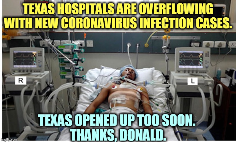 13 other states are also hitting new highs every day. Just because Trump changed the subject doesn't mean it's gone away. | TEXAS HOSPITALS ARE OVERFLOWING WITH NEW CORONAVIRUS INFECTION CASES. TEXAS OPENED UP TOO SOON. 
THANKS, DONALD. | image tagged in hospital patient on ventilator - death,coronavirus,covid-19,texas,infection,hospital | made w/ Imgflip meme maker