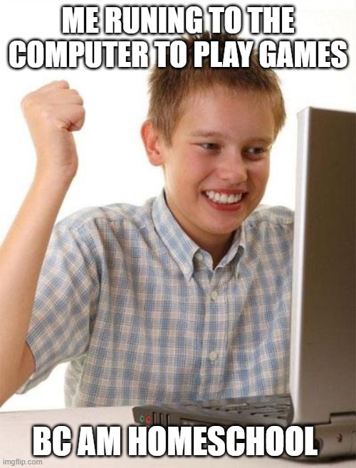First Day On The Internet Kid Meme | ME RUNING TO THE COMPUTER TO PLAY GAMES; BC AM HOMESCHOOL | image tagged in memes,first day on the internet kid | made w/ Imgflip meme maker