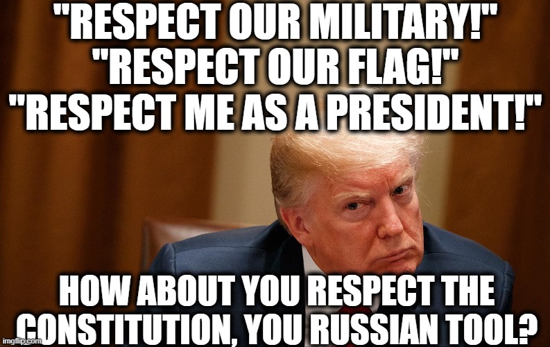Does shouting "respect this!" like a child ever make anyone respect anything? | "RESPECT OUR MILITARY!" "RESPECT OUR FLAG!" "RESPECT ME AS A PRESIDENT!"; HOW ABOUT YOU RESPECT THE CONSTITUTION, YOU RUSSIAN TOOL? | image tagged in donald trump,respect,military,flag,racist,constitution | made w/ Imgflip meme maker