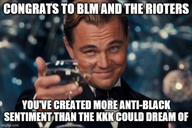 Leonardo Dicaprio Cheers | CONGRATS TO BLM AND THE RIOTERS; YOU'VE CREATED MORE ANTI-BLACK SENTIMENT THAN THE KKK COULD DREAM OF | image tagged in memes,leonardo dicaprio cheers | made w/ Imgflip meme maker