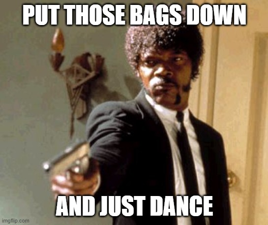 Say That Again I Dare You | PUT THOSE BAGS DOWN; AND JUST DANCE | image tagged in memes,say that again i dare you | made w/ Imgflip meme maker