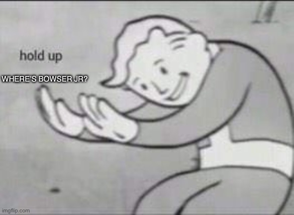 Fallout Hold Up | WHERE’S BOWSER JR? | image tagged in fallout hold up | made w/ Imgflip meme maker