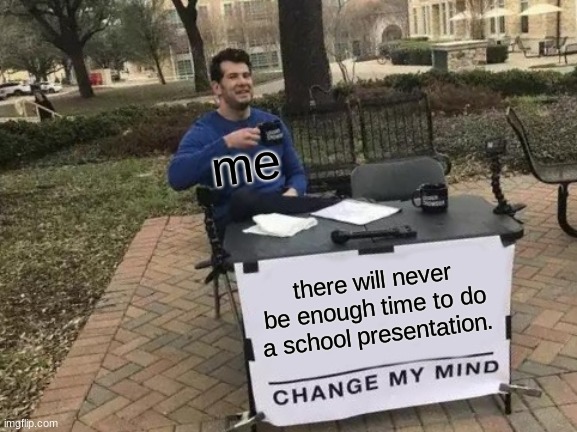 Change My Mind Meme | there will never be enough time to do a school presentation. me | image tagged in memes,change my mind | made w/ Imgflip meme maker