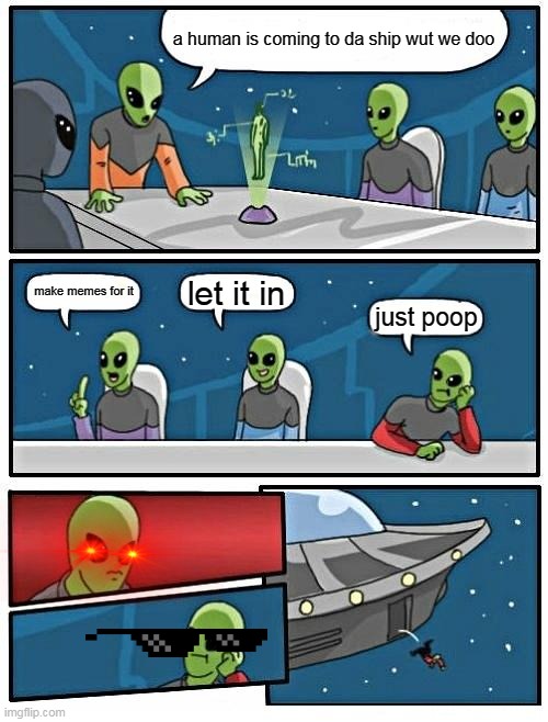 Alien Meeting Suggestion Meme | a human is coming to da ship wut we doo; let it in; make memes for it; just poop | image tagged in memes,alien meeting suggestion | made w/ Imgflip meme maker