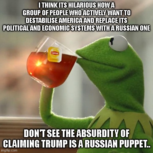 But That's None Of My Business | I THINK ITS HILARIOUS HOW A GROUP OF PEOPLE WHO ACTIVELY WANT TO DESTABILISE AMERICA AND REPLACE ITS POLITICAL AND ECONOMIC SYSTEMS WITH A RUSSIAN ONE; DON'T SEE THE ABSURDITY OF CLAIMING TRUMP IS A RUSSIAN PUPPET.. | image tagged in memes,but that's none of my business,kermit the frog | made w/ Imgflip meme maker