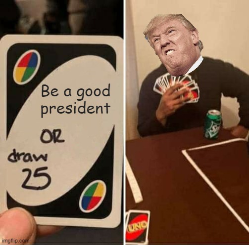 UNO Draw 25 Cards | Be a good president | image tagged in memes,uno draw 25 cards | made w/ Imgflip meme maker