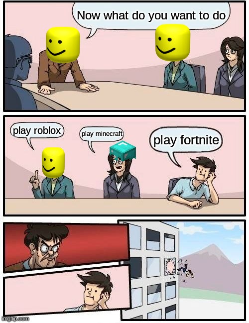 Boardroom Meeting Suggestion Meme | Now what do you want to do; play roblox; play minecraft; play fortnite | image tagged in memes,boardroom meeting suggestion | made w/ Imgflip meme maker