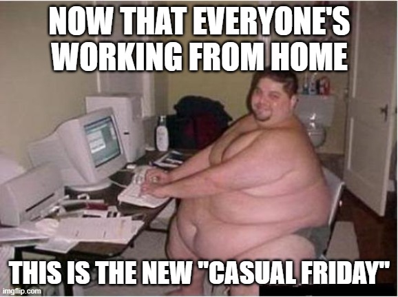 really fat guy on computer | NOW THAT EVERYONE'S WORKING FROM HOME; THIS IS THE NEW "CASUAL FRIDAY" | image tagged in really fat guy on computer | made w/ Imgflip meme maker