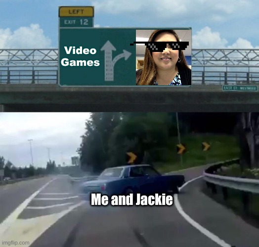 Exit 12 | Video Games; Me and Jackie | image tagged in memes,left exit 12 off ramp | made w/ Imgflip meme maker