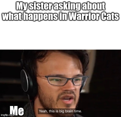 Markiplier Yeah, this is big brain time | My sister asking about what happens in Warrior Cats; Me | image tagged in markiplier yeah this is big brain time | made w/ Imgflip meme maker