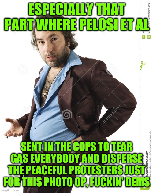 ESPECIALLY THAT PART WHERE PELOSI ET AL SENT IN THE COPS TO TEAR GAS EVERYBODY AND DISPERSE THE PEACEFUL PROTESTERS JUST FOR THIS PHOTO OP,  | made w/ Imgflip meme maker