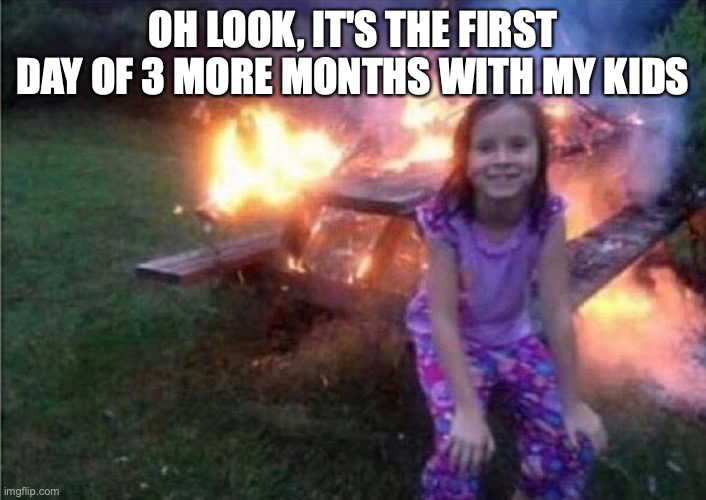 Summer vacation after quarantine | OH LOOK, IT'S THE FIRST DAY OF 3 MORE MONTHS WITH MY KIDS | image tagged in everything is fine,summer vacation,after quarantine,kids still out of school | made w/ Imgflip meme maker