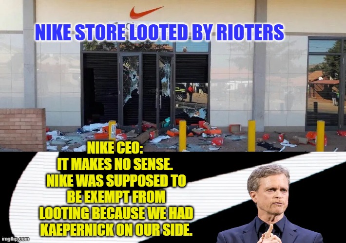 Payback is a biatch | NIKE STORE LOOTED BY RIOTERS; NIKE CEO: 
IT MAKES NO SENSE. 
NIKE WAS SUPPOSED TO BE EXEMPT FROM LOOTING BECAUSE WE HAD KAEPERNICK ON OUR SIDE. | image tagged in nike,looters,rioting,colin kaepernick | made w/ Imgflip meme maker