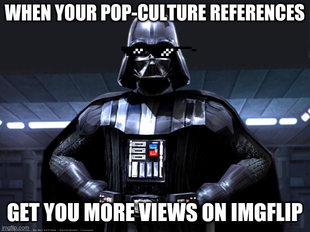 Darth Vader Star Wars Meme | WHEN YOUR POP-CULTURE REFERENCES; GET YOU MORE VIEWS ON IMGFLIP | image tagged in darth vader,star wars,memes | made w/ Imgflip meme maker