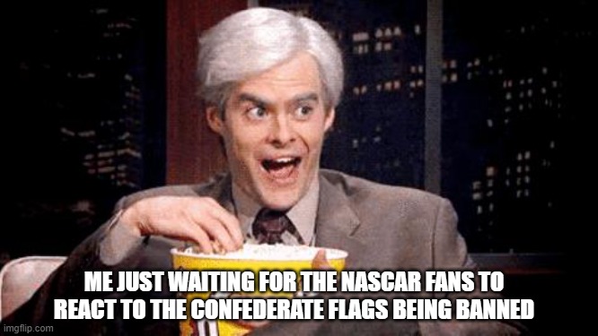 popcorn Bill Hader | ME JUST WAITING FOR THE NASCAR FANS TO REACT TO THE CONFEDERATE FLAGS BEING BANNED | image tagged in popcorn bill hader | made w/ Imgflip meme maker