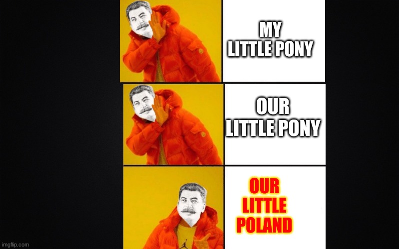 why. just.. why... did.... i..... make...... this...... | MY LITTLE PONY; OUR LITTLE PONY; OUR LITTLE POLAND | image tagged in communism,stalin,joseph stalin,soviet union,i serve the soviet union | made w/ Imgflip meme maker