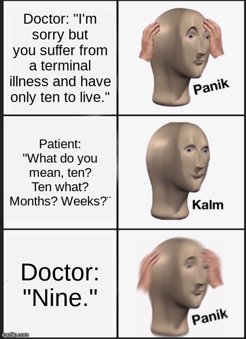 Panik Kalm Panik Meme | Doctor: "I'm sorry but you suffer from a terminal illness and have only ten to live."; Patient: "What do you mean, ten? Ten what? Months? Weeks?¨; Doctor: "Nine." | image tagged in memes,panik kalm panik | made w/ Imgflip meme maker