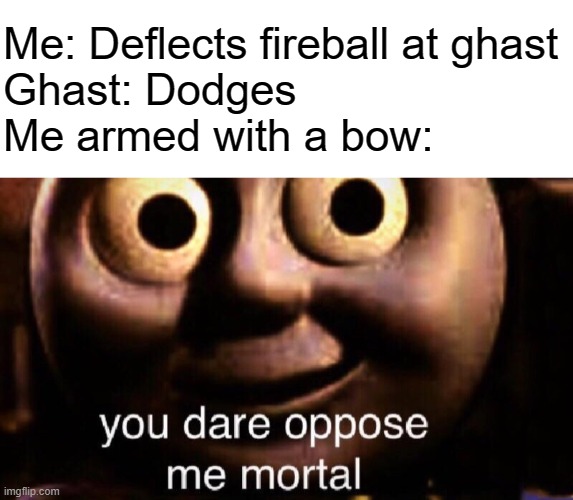 yes | Me: Deflects fireball at ghast
Ghast: Dodges 
Me armed with a bow: | image tagged in you dare oppose me mortal,ghast,minecraft,nether | made w/ Imgflip meme maker