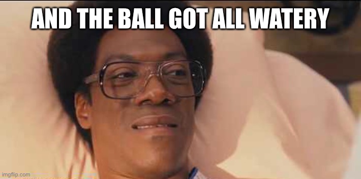 Norbit | AND THE BALL GOT ALL WATERY | image tagged in norbit | made w/ Imgflip meme maker