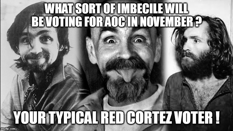 Charlie knows crazy, and Red Cortez is his kind of looney-tunes! | WHAT SORT OF IMBECILE WILL BE VOTING FOR AOC IN NOVEMBER ? YOUR TYPICAL RED CORTEZ VOTER ! | image tagged in charlie manson,aoc,silly socialists | made w/ Imgflip meme maker