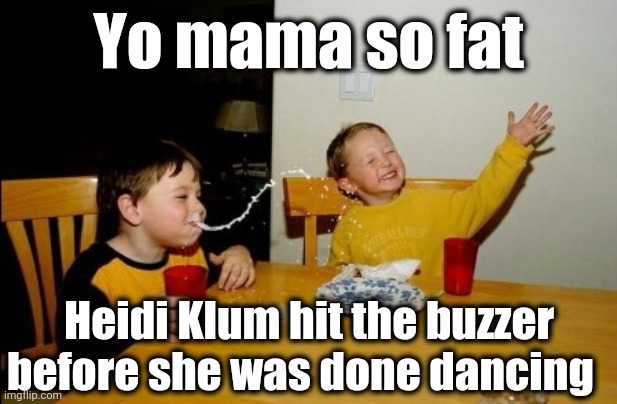 Fat shamed her without mercy! | Yo mama so fat; Heidi Klum hit the buzzer before she was done dancing | image tagged in wow | made w/ Imgflip meme maker