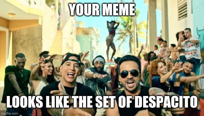 Despacito | YOUR MEME LOOKS LIKE THE SET OF DESPACITO | image tagged in despacito | made w/ Imgflip meme maker